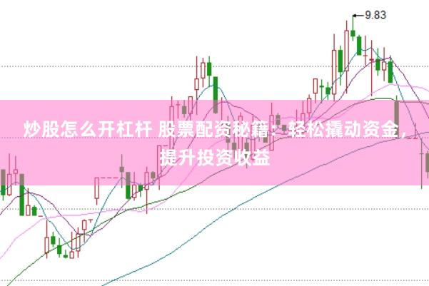 炒股怎么开杠杆 股票配资秘籍：轻松撬动资金，提升投资收益