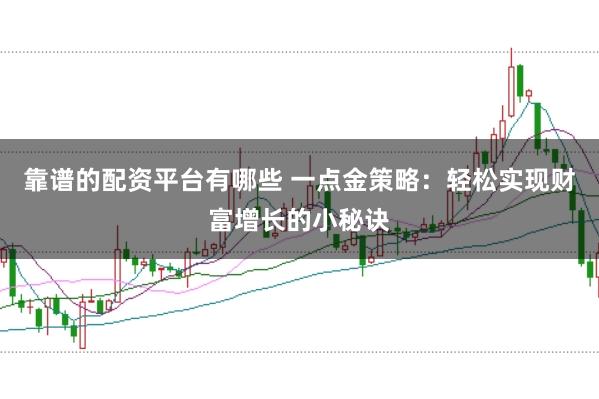 靠谱的配资平台有哪些 一点金策略：轻松实现财富增长的小秘诀