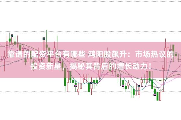靠谱的配资平台有哪些 鸿阳股飙升：市场热议的投资新星，揭秘其背后的增长动力！