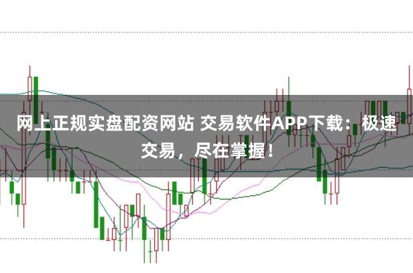 网上正规实盘配资网站 交易软件APP下载：极速交易，尽在掌握！