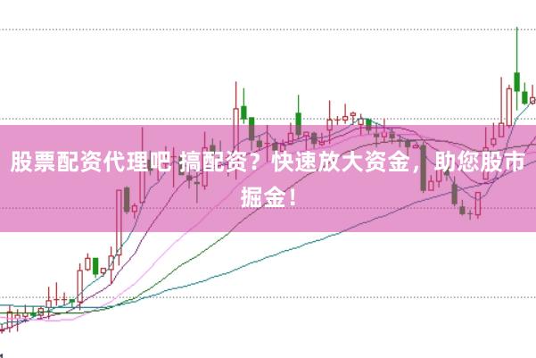 股票配资代理吧 搞配资？快速放大资金，助您股市掘金！