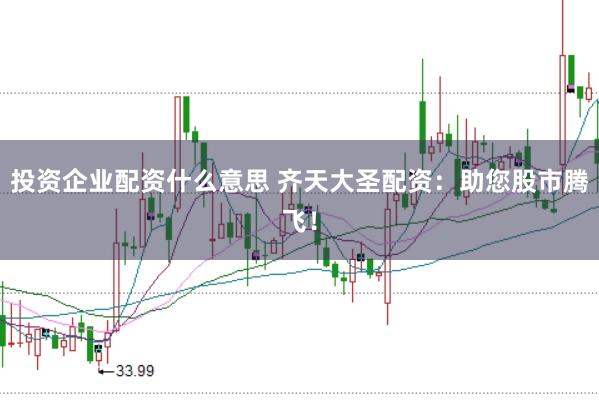 投资企业配资什么意思 齐天大圣配资：助您股市腾飞！