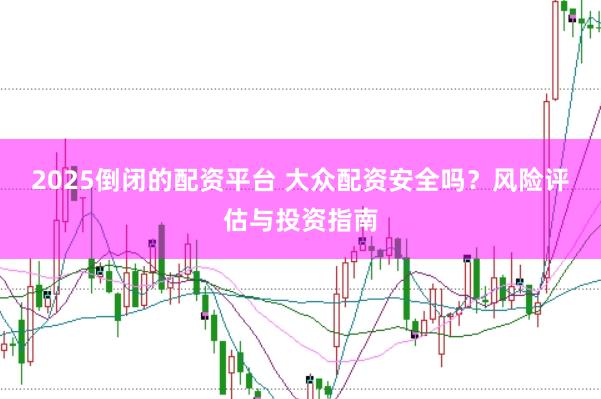 2025倒闭的配资平台 大众配资安全吗？风险评估与投资指南