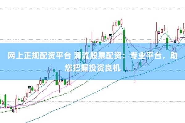 网上正规配资平台 清流股票配资：专业平台，助您把握投资良机