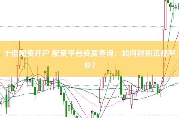 十倍配资开户 配资平台资质查询：如何辨别正规平台？