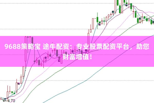 9688策略宝 途牛配资：专业股票配资平台，助您财富增值！