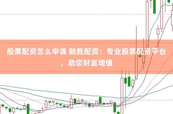 股票配资怎么申请 融胜配资：专业股票配资平台，助您财富增值