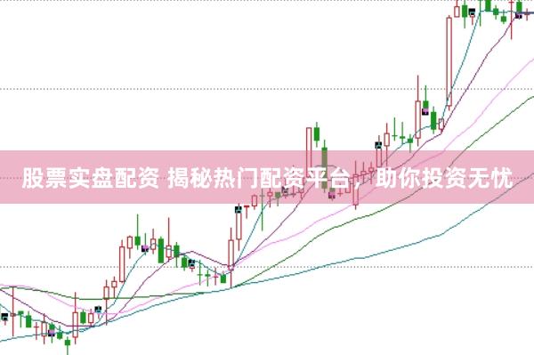 股票实盘配资 揭秘热门配资平台，助你投资无忧