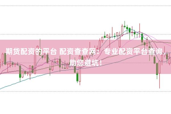 期货配资的平台 配资查查网：专业配资平台查询，助您避坑！