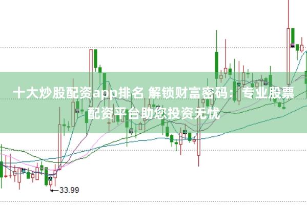 十大炒股配资app排名 解锁财富密码：专业股票配资平台助您投资无忧