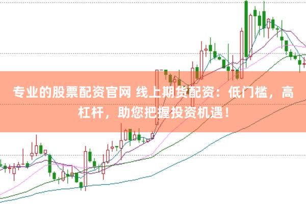 专业的股票配资官网 线上期货配资：低门槛，高杠杆，助您把握投资机遇！