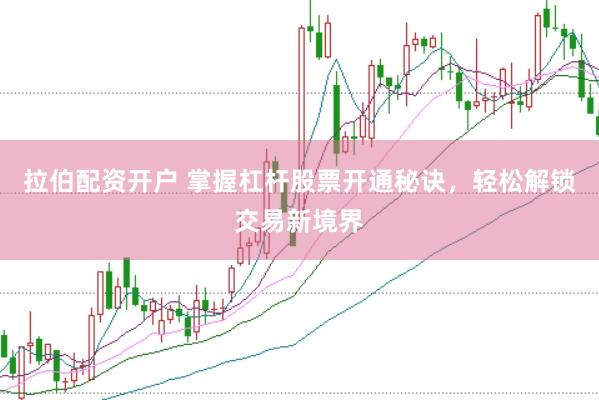 拉伯配资开户 掌握杠杆股票开通秘诀，轻松解锁交易新境界