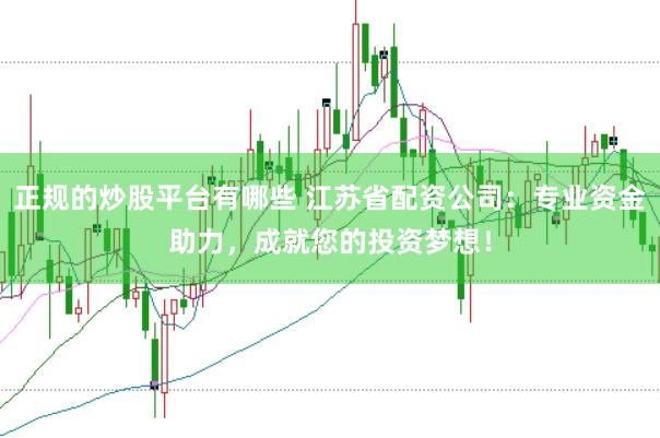 正规的炒股平台有哪些 江苏省配资公司：专业资金助力，成就您的投资梦想！