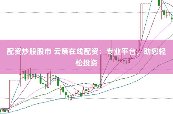 配资炒股股市 云策在线配资：专业平台，助您轻松投资