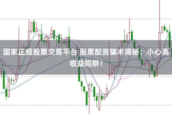 国家正规股票交易平台 股票配资骗术揭秘：小心高收益陷阱！
