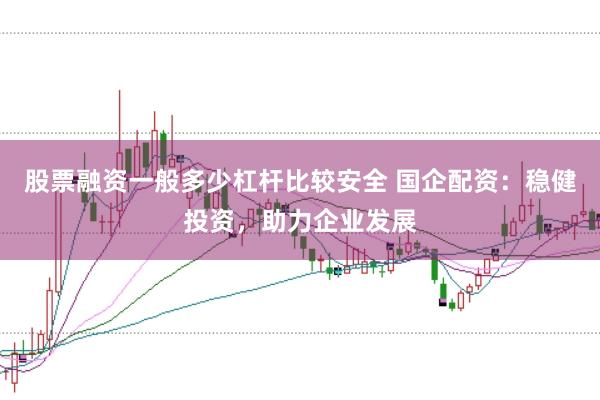 股票融资一般多少杠杆比较安全 国企配资：稳健投资，助力企业发展