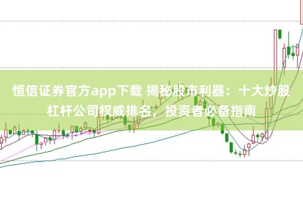 恒信证券官方app下载 揭秘股市利器：十大炒股杠杆公司权威排名，投资者必备指南