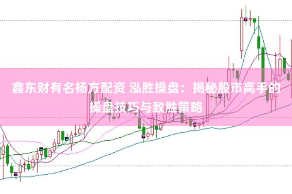 鑫东财有名杨方配资 泓胜操盘：揭秘股市高手的操盘技巧与致胜策略
