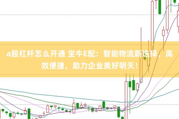 a股杠杆怎么开通 宝牛E配：智能物流新选择，高效便捷，助力企业美好明天！
