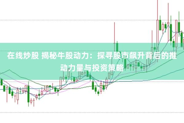 在线炒股 揭秘牛股动力：探寻股市飙升背后的推动力量与投资策略