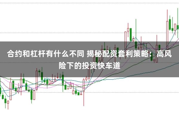 合约和杠杆有什么不同 揭秘配资套利策略：高风险下的投资快车道
