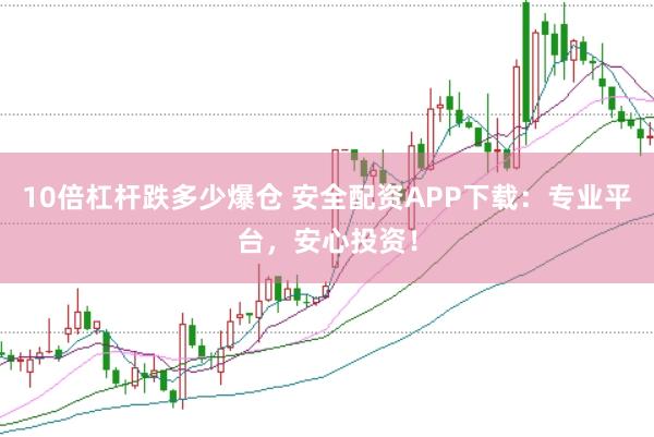10倍杠杆跌多少爆仓 安全配资APP下载：专业平台，安心投资！