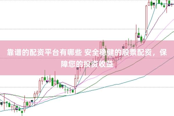 靠谱的配资平台有哪些 安全稳健的股票配资，保障您的投资收益