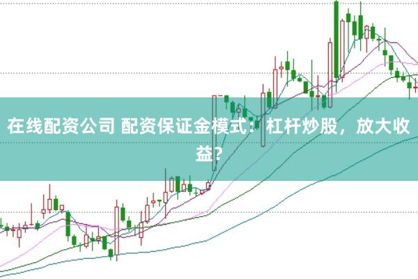 在线配资公司 配资保证金模式：杠杆炒股，放大收益？