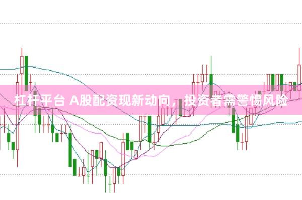 杠杆平台 A股配资现新动向，投资者需警惕风险