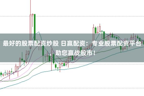 最好的股票配资炒股 日赢配资：专业股票配资平台，助您赢战股市！