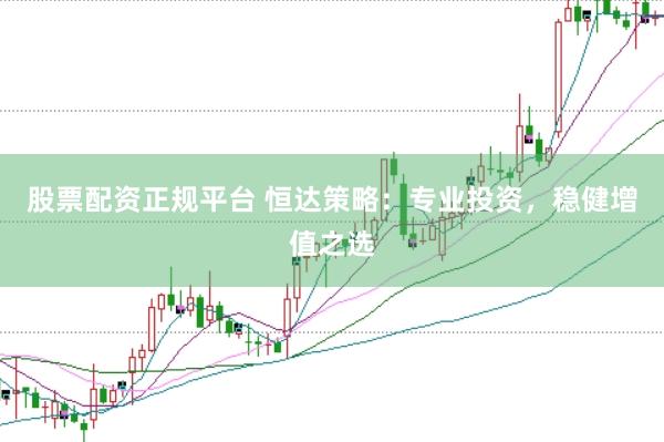股票配资正规平台 恒达策略：专业投资，稳健增值之选