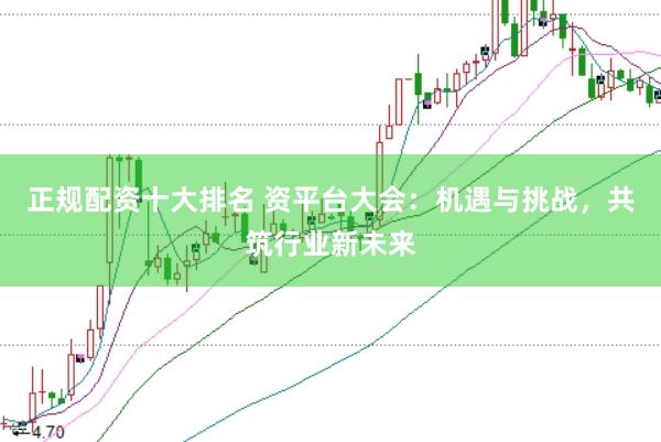 正规配资十大排名 资平台大会：机遇与挑战，共筑行业新未来