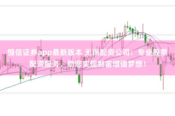恒信证券app最新版本 无锡配资公司：专业股票配资服务，助您实现财富增值梦想！