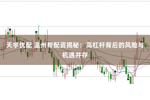 天宇优配 温州帮配资揭秘：高杠杆背后的风险与机遇并存