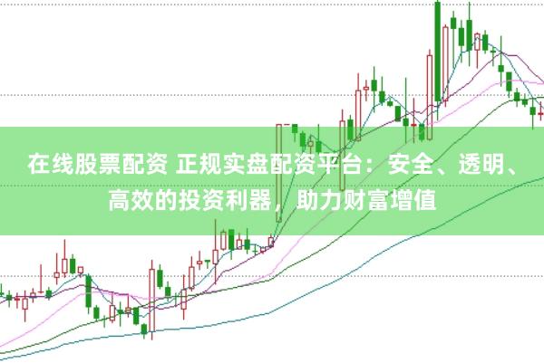 在线股票配资 正规实盘配资平台：安全、透明、高效的投资利器，助力财富增值