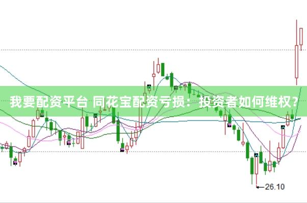 我要配资平台 同花宝配资亏损：投资者如何维权？