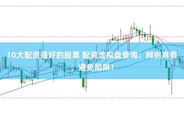 10大配资最好的股票 配资虚拟盘查询：辨别真假，避免陷阱！