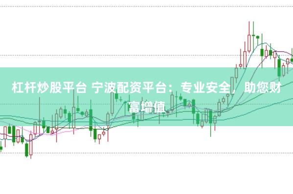 杠杆炒股平台 宁波配资平台：专业安全，助您财富增值