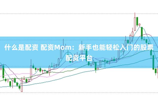 什么是配资 配资Mom：新手也能轻松入门的股票配资平台
