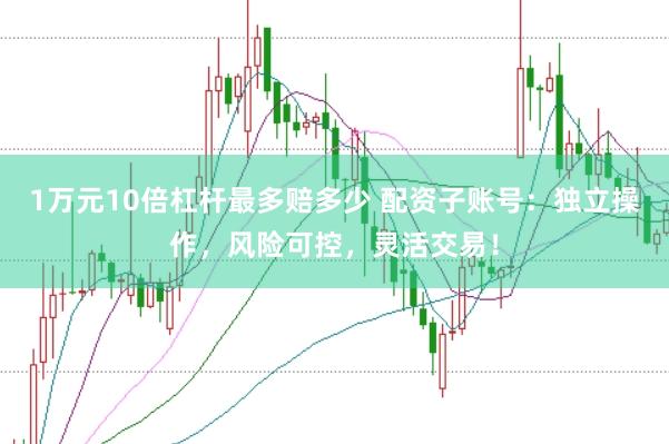 1万元10倍杠杆最多赔多少 配资子账号：独立操作，风险可控，灵活交易！