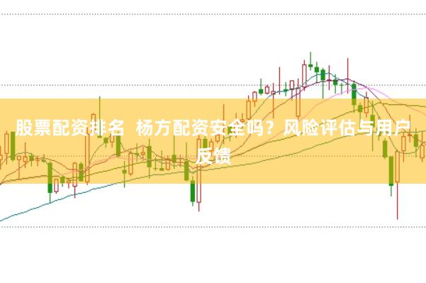 股票配资排名  杨方配资安全吗？风险评估与用户反馈