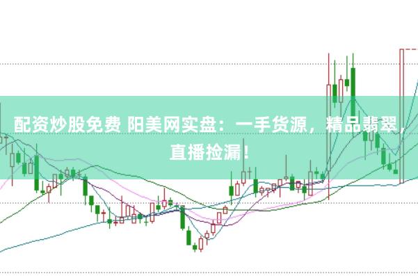 配资炒股免费 阳美网实盘：一手货源，精品翡翠，直播捡漏！