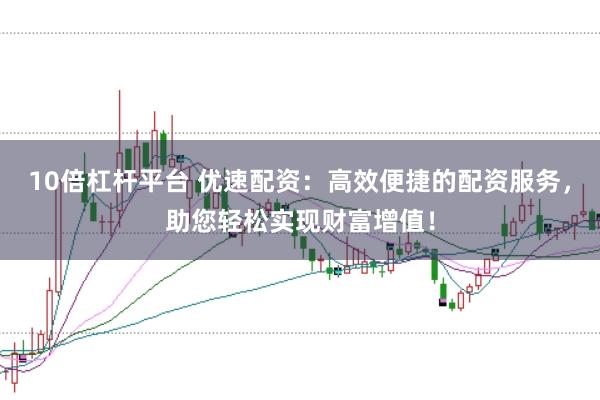 10倍杠杆平台 优速配资：高效便捷的配资服务，助您轻松实现财富增值！