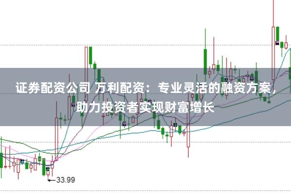 证券配资公司 万利配资：专业灵活的融资方案，助力投资者实现财富增长