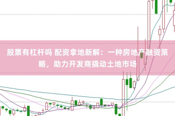 股票有杠杆吗 配资拿地新解：一种房地产融资策略，助力开发商撬动土地市场