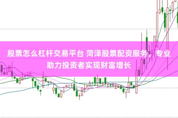 股票怎么杠杆交易平台 菏泽股票配资服务，专业助力投资者实现财富增长