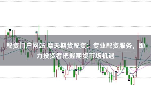 配资门户网站 摩天期货配资：专业配资服务，助力投资者把握期货市场机遇