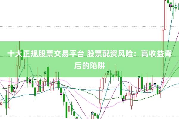 十大正规股票交易平台 股票配资风险：高收益背后的陷阱