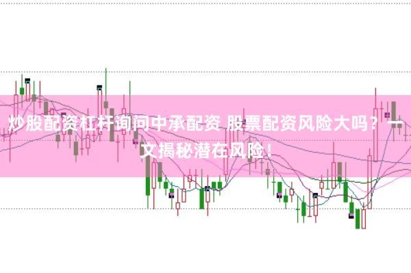 炒股配资杠杆询问中承配资 股票配资风险大吗？一文揭秘潜在风险！