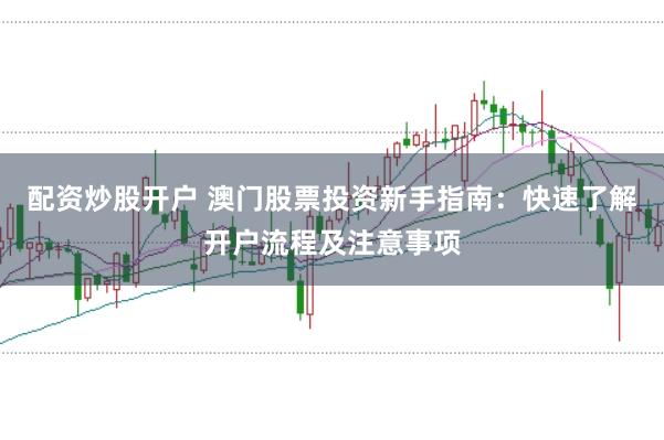 配资炒股开户 澳门股票投资新手指南：快速了解开户流程及注意事项